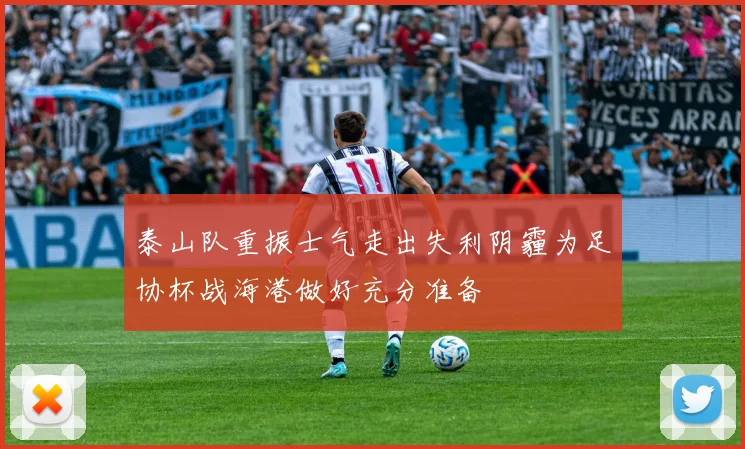 泰山队重振士气走出失利阴霾为足协杯战海港做好充分准备