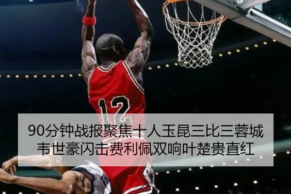 90分钟战报聚焦十人玉昆三比三蓉城韦世豪闪击费利佩双响叶楚贵直红