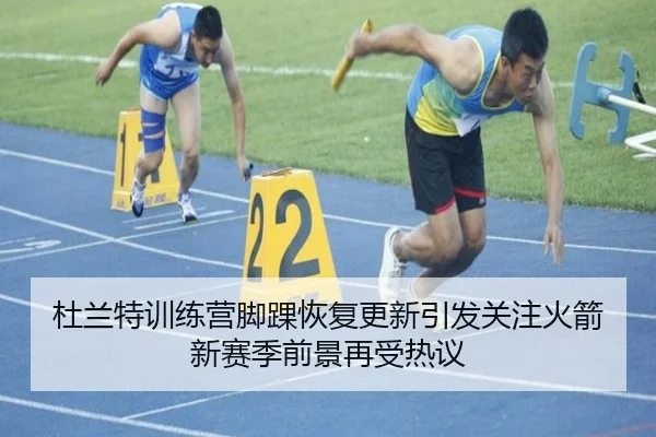 杜兰特训练营脚踝恢复更新引发关注火箭新赛季前景再受热议
