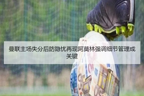 曼联主场失分后防隐忧再现阿莫林强调细节管理成关键