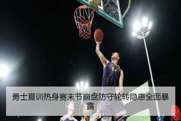 勇士夏训热身赛末节崩盘防守轮转隐患全面暴露
