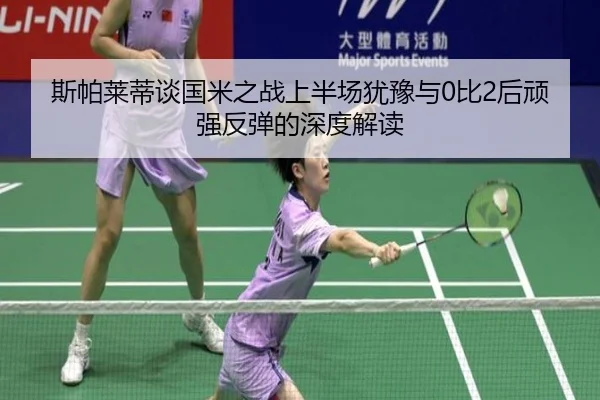 斯帕莱蒂谈国米之战上半场犹豫与0比2后顽强反弹的深度解读