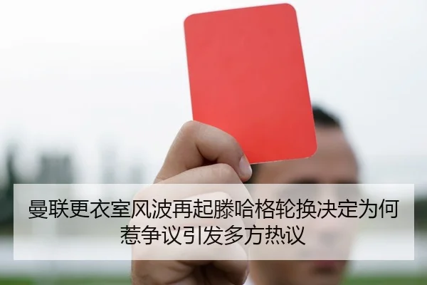 曼联更衣室风波再起滕哈格轮换决定为何惹争议引发多方热议
