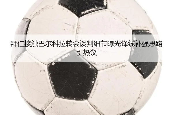 拜仁接触巴尔科拉转会谈判细节曝光锋线补强思路引热议