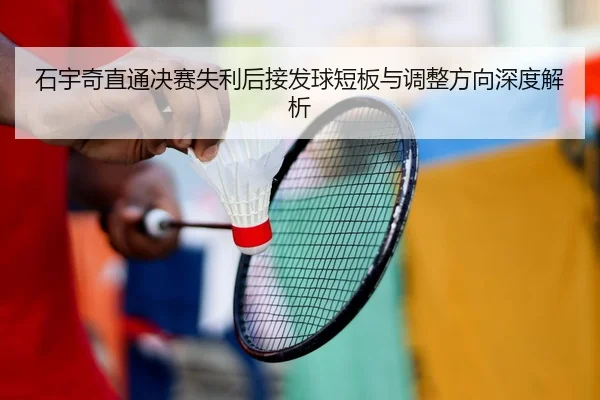 石宇奇直通决赛失利后接发球短板与调整方向深度解析