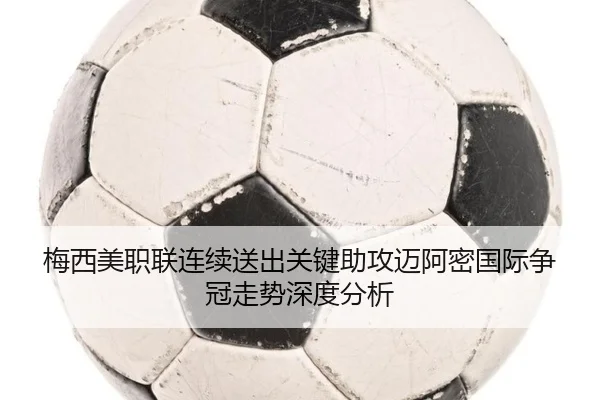 梅西美职联连续送出关键助攻迈阿密国际争冠走势深度分析